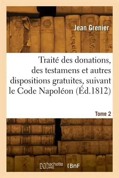 Traité des donations, testamens et autres dispositions gratuites, suivant le Code Napoléon. Tome 2