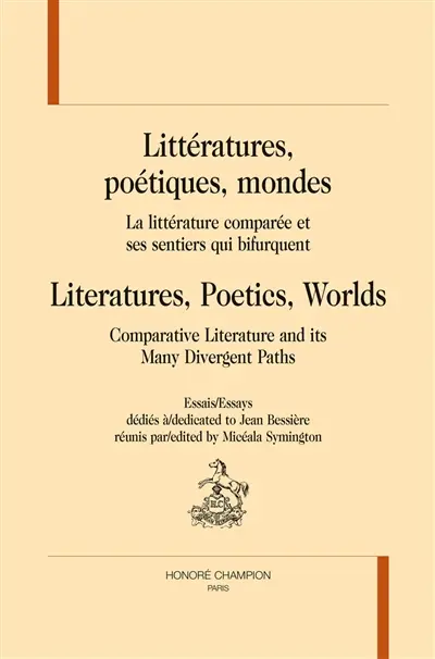 Littératures, poétiques, mondes : la littérature comparée et ses sentiers qui bifurquent : essais dédiés à Jean Bessière. Literatures, poetics, worlds : comparative literature and its many divergent paths : essays dedicated to Jean Bessière
