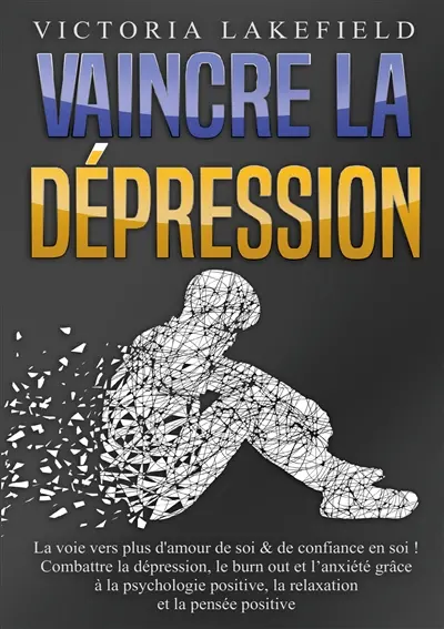 VAINCRE LA DEPRESSION : La voie vers plus d'amour de soi & de confiance en soi : Combattre la dépression, le burn out et l’anxiété grâce à la psychologie positive, la relaxation et la pensée positive
