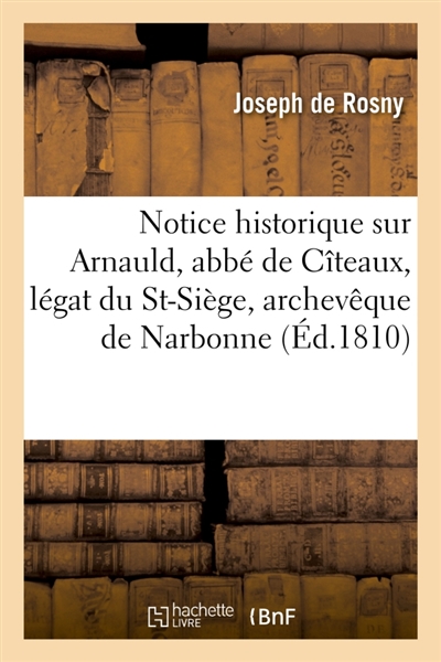 Notice historique sur Arnauld, abbé de Cîteaux, légat du St-Siège, archevêque de Narbonne : et célèbre écrivain du XIIIe siècle