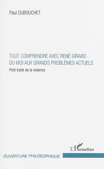 Tout comprendre avec René Girard : du moi aux grands problèmes actuels : petit traité de la violence