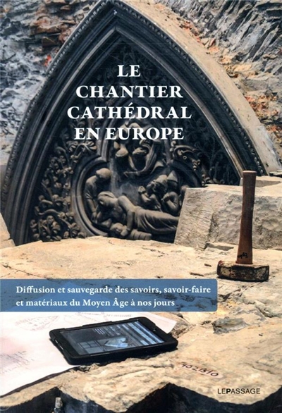 Le chantier cathédral en Europe : diffusion et sauvegarde des savoirs, savoir-faire et matériaux du Moyen Age à nos jours
