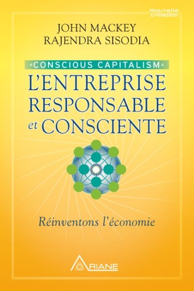 Conscious capitalism : entreprise responsable et consciente : réinventons l'économie