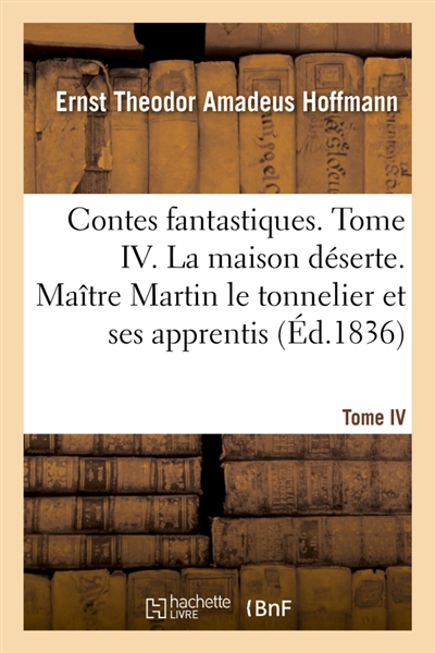 Contes fantastiques. Tome IV. La maison déserte. Maître Martin le tonnelier et ses apprentis : L'Eglise des Jésuites. Les dernières aventures du chien Berganza. La cour d'Artus