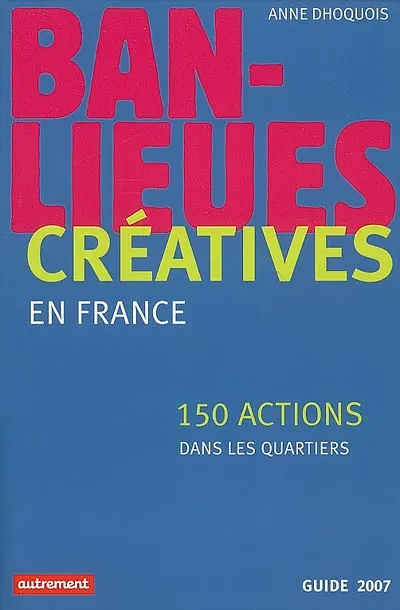 Banlieues créatives : 150 actions dans les quartiers en France : guide 2007