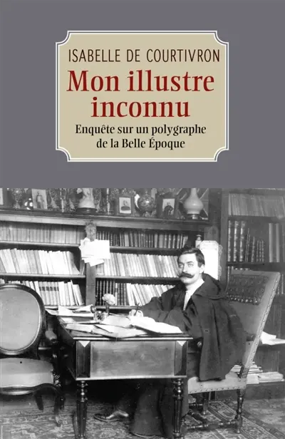Mon illustre inconnu : Enquête sur un polygraphe de la Belle Epoque