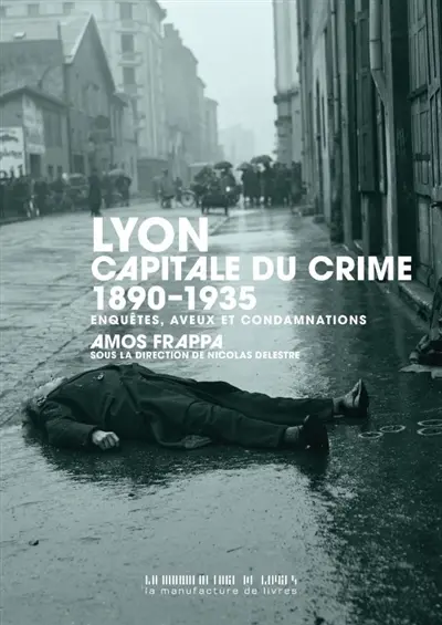 Lyon, capitale du crime : 1890-1935 : enquêtes, aveux et condamnations