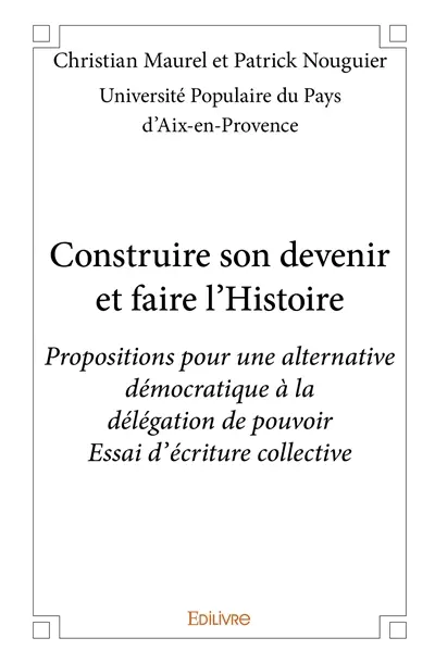 Construire son devenir et faire l'histoire : Propositions pour une alternative démocratique à la délégation de pouvoir : Essai d’écriture collective