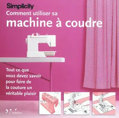 Simplicity : comment utiliser sa machine à coudre : tout ce que vous devez savoir pour faire de la couture un véritable plaisir