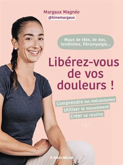 Libérez-vous de vos douleurs ! : douleurs de dos, tendinites, maux de tête, fibromyalgie... : comprendre les mécanismes, utiliser le mouvement, créer sa routine