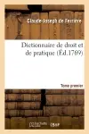 Dictionnaire de droit et de pratique. Tome premier (Ed.1769)