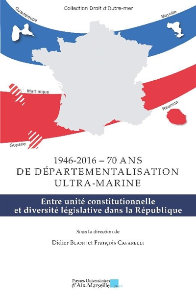 1946-2016, soixante-dix ans de départementalisation ultra-marine : entre unité constitutionnelle et diversité législative dans la République
