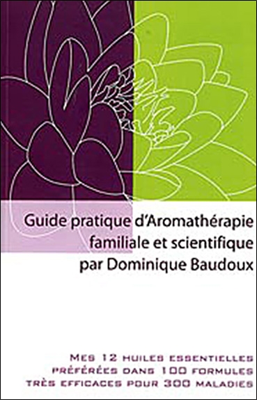Guide pratique d'aromathérapie familiale et scientifique : mes 12 huiles essentielles préférées dans 100 formules très efficaces pour 300 maladies