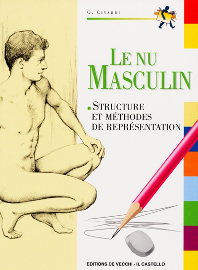 Le nu masculin : cours de dessin : le corps humain : structure et méthodes de représentation...