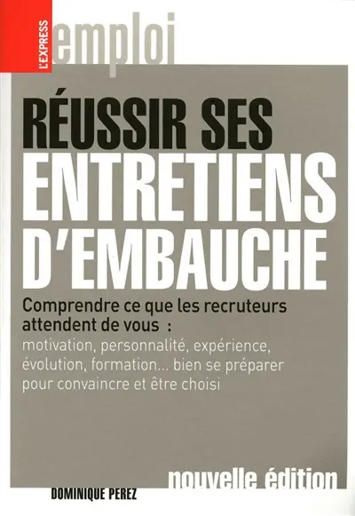 Réussir ses entretiens d'embauche : comprendre ce que les recruteurs attendent de vous : motivation, personnalité, expérience, évolution, formation... bien se préparer pour convaincre et être choisi
