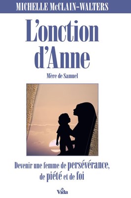 L'onction d'Anne : mère de Samuel : devenir une femme de persévérance, de piété et de foi