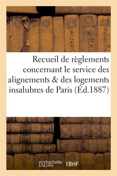 Recueil de règlements concernant le service des alignements et des logements insalubres : dans la ville de Paris