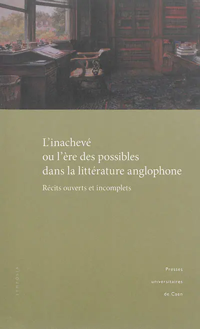 L'inachevé ou L'ère des possibles dans la littérature anglophone : récits ouverts et incomplets : actes du colloque tenu à l'université de Caen, 9 et 10 décembre 2011