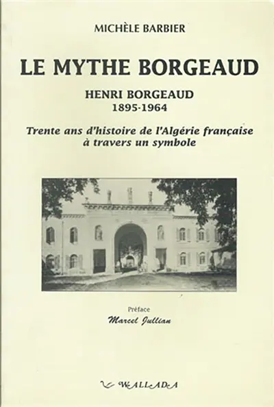 Le mythe Borgeaud : Henri Borgeaud (1895-1964) : trente ans d'histoire de l'Algérie française à travers un symbole