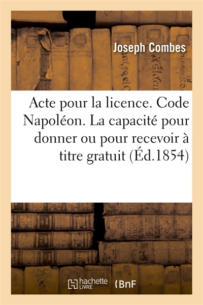 Acte pour la licence. Code Napoléon. De la capacité pour donner ou pour recevoir à titre gratuit : Code de commerce. Des Sociétés. Faculté de droit de Toulouse