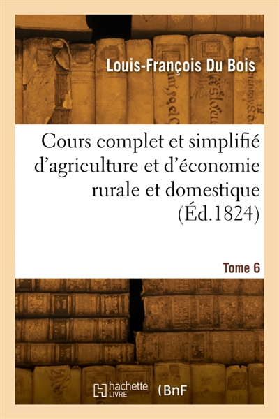 Cours complet et simplifié d'agriculture et d'économie rurale et domestique. Tome 6