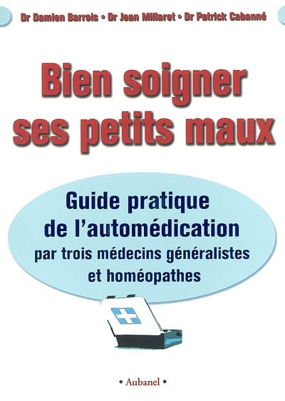 Bien soigner ses petits maux : guide pratique de l'automédication par trois médecins généralistes et homéopathes