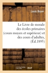 Le Livre de morale des écoles primaires (cours moyen et supérieur) et des cours d'adultes, (Ed.1895)