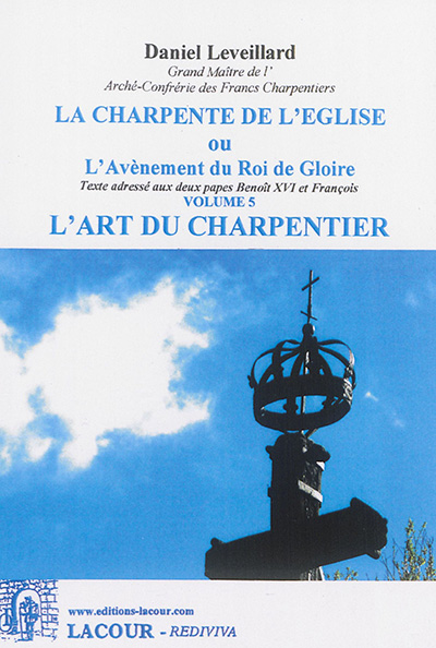 La charpente de l'Eglise ou L'avènement du roi de gloire : texte adressé aux deux papes Benoît XVI et François. Vol. 5. L'art du charpentier