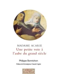Une petite voie, à l'aube d'un grand siècle : madame Acarie, la bienheureuse Marie de l'incarnation (1566-1618), introductrice du Carmel de sainte Thérèse en France : faits et dits rapportés par les témoins