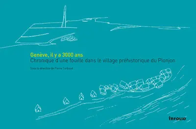 Genève, il y a 3.000 ans : chronique d'une fouille dans le village préhistorique du Plonjon