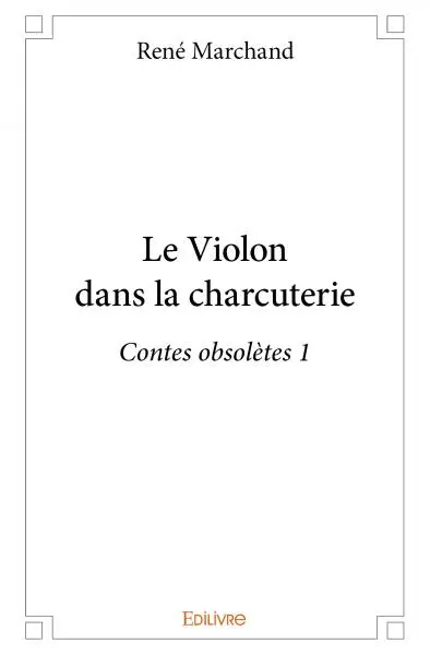 Le violon dans la charcuterie : Contes obsolètes 1