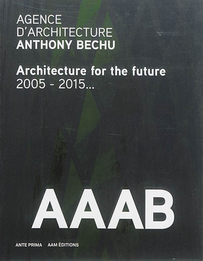AAAB, Agence d'architecture Anthony Bechu : architecture for the future : 2005-2015...