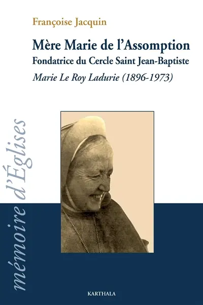 Mère Marie de l'Assomption : fondatrice du cercle saint Jean-Baptiste : Marie Le Roy Ladurie (1896-1973)