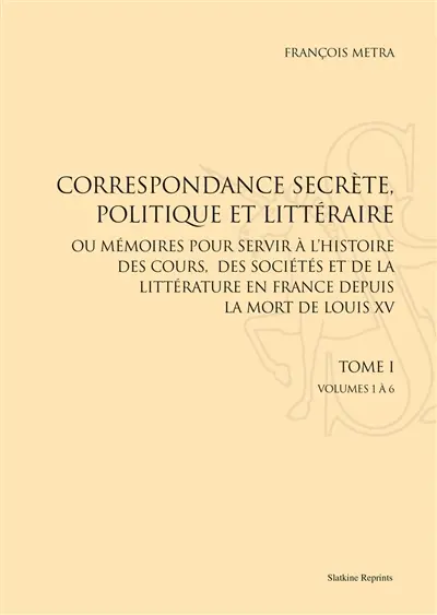 Correspondance secrète, politique et littéraire ou Mémoires pour servir à l'histoire des cours, des sociétés et de la littérature en France depuis la mort de Louis XV. Vol. 1. Volumes 1 à 6