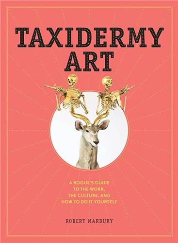 Taxidermy Art : A Rogue´s Guide to the Work, the Culture, and How to Do It Yourself