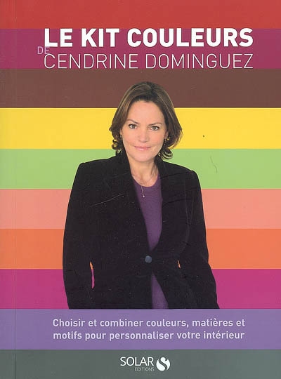 Le kit couleurs de Cendrine Dominguez : choisir et combiner couleurs, matières et motifs pour personnaliser votre intérieur : harmonies, gammes, matières, motifs, conseils