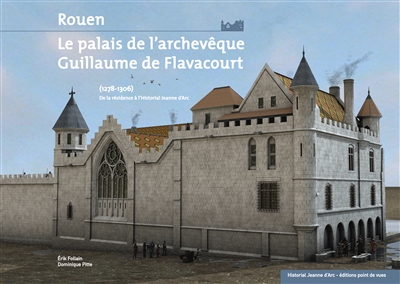 Rouen, le palais de l'archevêque Guillaume de Flavacourt (1278-1306) : de la résidence à l'Historial Jeanne d'Arc
