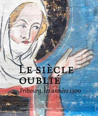 Le siècle oublié : Fribourg, les années 1300 : exposition, Fribourg, Musée d'art et d'histoire, du 8 novembre 2019 au 23 février 2020