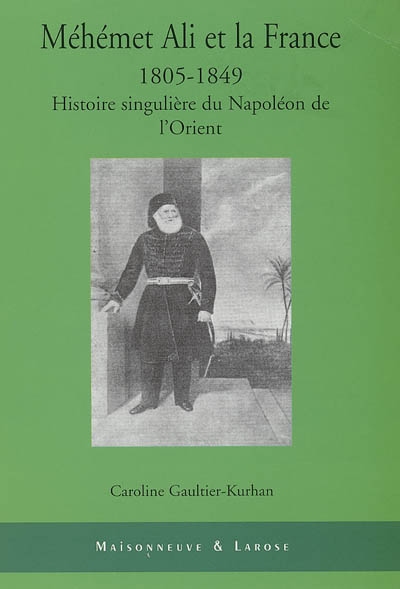 Méhémet Ali et la France (1805-1849) : histoire singulière du Napoléon de l'Orient