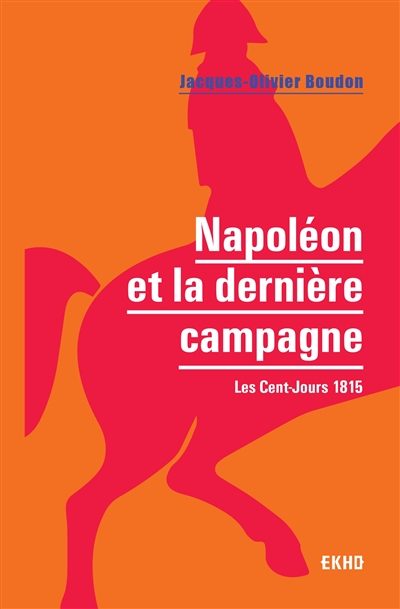 Napoléon et la dernière campagne : les Cent-Jours 1815