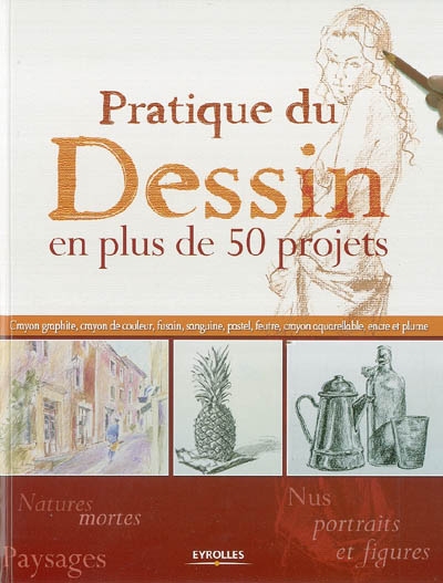 Pratique du dessin en plus de 50 projets : crayon graphite, crayon de couleur, fusain, sanguine, pastel, feutre, crayon aquarellable, encre et plume : natures mortes, paysages, nus, portraits et figures