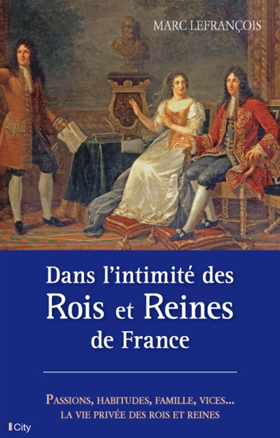 Dans l'intimité des rois et reines de France : passions, habitudes, famille, vices : la vie privée des rois et des reines