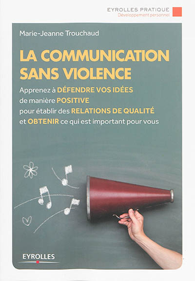 La communication sans violence : apprenez à défendre vos idées de manière positive pour établir des relations de qualité et obtenir ce qui est important pour vous