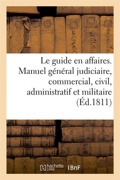 Le guide en affaires ou manuel général judiciaire, commercial, civil, administratif et militaire