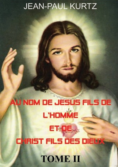 Au Nom de Jésus Fils de l'Homme et de Christ Fils des Dieux -Tome 2