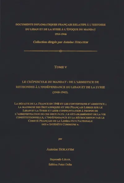Documents diplomatiques français relatifs à l'histoire du Liban et de la Syrie à l'époque du mandat : 1914-1946. Vol. 5. Le crépuscule du mandat : de l'armistice de Rethondes à l'indépendance du Liban et de la Syrie (1940-1943 : la défaite de la France en 1940 et les conventions d'armistice, la mainmise des Britanniques et des Français libres sur le Liban et la Syrie et leur confrontation à prpos de l'administration de ces deux pays...