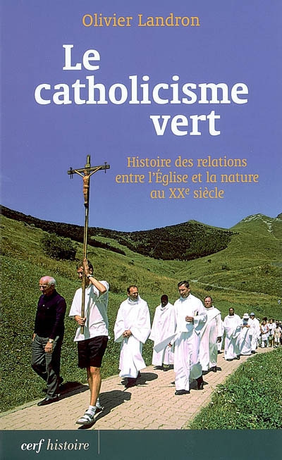 Le catholicisme vert : histoire des relations entre l'Eglise et la nature au XXe siècle
