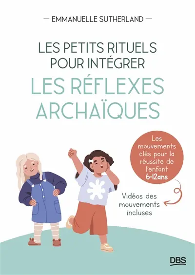 Les petits rituels pour intégrer les réflexes archaïques : les mouvements clés pour la réussite de l'enfant, 6-12 ans