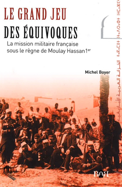 Le grand jeu des équivoques : la mission militaire française sous le règne de Moulay Hassan 1er