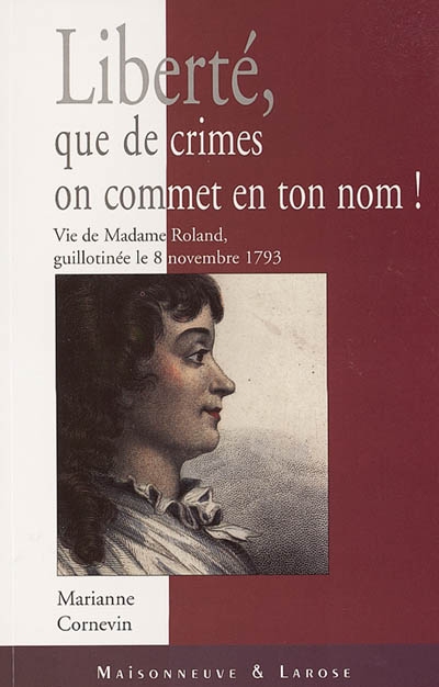 Liberté, que de crimes on commet en ton nom : vie de Mme Roland, guillotinée le 8 novembre 1793
